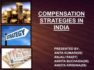 PRESENTED BY-
ANITA KUMARI(06)
ANJALI RAI(07)
ANKITA BUCHASIA(08)
ANKITA KRISHNA(09)
COMPENSATION
STRATEGIES IN
INDIA
 