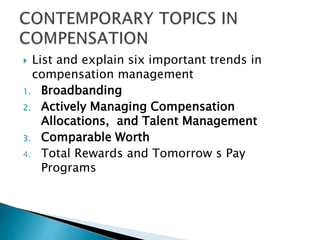  List and explain six important trends in
compensation management
1. Broadbanding
2. Actively Managing Compensation
Allocations, and Talent Management
3. Comparable Worth
4. Total Rewards and Tomorrow s Pay
Programs
 