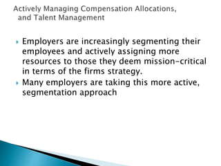  Employers are increasingly segmenting their
employees and actively assigning more
resources to those they deem mission-critical
in terms of the firms strategy.
 Many employers are taking this more active,
segmentation approach
 