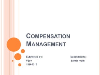 COMPENSATION
MANAGEMENT
Submitted by: Submitted to:
Vijay Samta mam
15105015
 