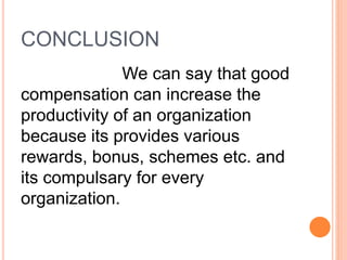 CONCLUSION
We can say that good
compensation can increase the
productivity of an organization
because its provides various
rewards, bonus, schemes etc. and
its compulsary for every
organization.
 