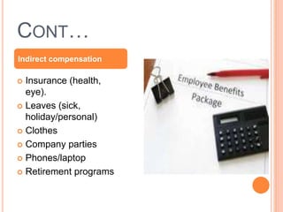 CONT…
 Insurance (health,
eye).
 Leaves (sick,
holiday/personal)
 Clothes
 Company parties
 Phones/laptop
 Retirement programs
Indirect compensation
 
