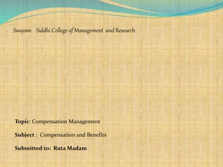 Swayam Siddhi College of Management and Research
Topic: Compensation Management
Subject : Compensation and Benefits
Submitted to: Ruta Madam
 