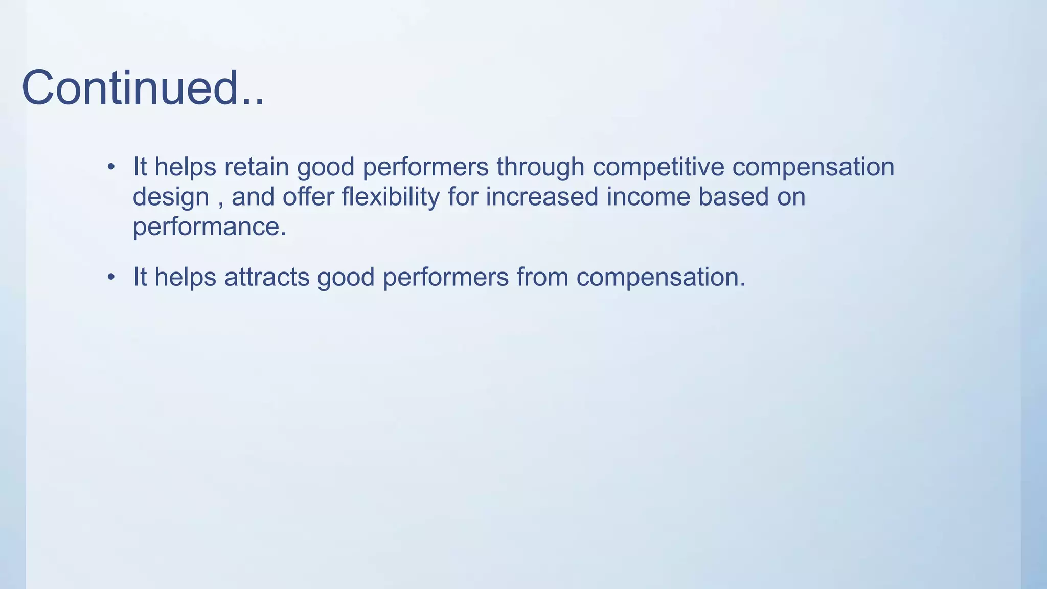 Continued..
• It helps retain good performers through competitive compensation
design , and offer flexibility for increased income based on
performance.
• It helps attracts good performers from compensation.
 