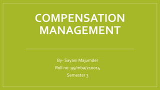 COMPENSATION
MANAGEMENT
By- Sayani Majumder
Roll no: 95/mba/210014
Semester 3
 