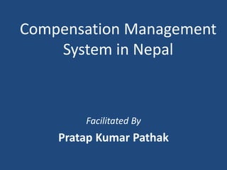 Compensation Management
System in Nepal
Facilitated By
Pratap Kumar Pathak
 