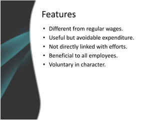 Features
•   Different from regular wages.
•   Useful but avoidable expenditure.
•   Not directly linked with efforts.
•   Beneficial to all employees.
•   Voluntary in character.
 