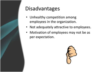 Disadvantages
• Unhealthy competition among
  employees in the organization.
• Not adequately attractive to employees.
• Motivation of employees may not be as
  per expectation.
 