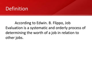 Definition

     According to Edwin. B. Flippo, Job
Evaluation is a systematic and orderly process of
determining the worth of a job in relation to
other jobs.
 