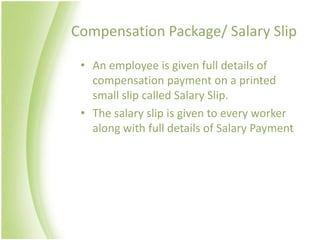 Compensation Package/ Salary Slip

 • An employee is given full details of
   compensation payment on a printed
   small slip called Salary Slip.
 • The salary slip is given to every worker
   along with full details of Salary Payment
 