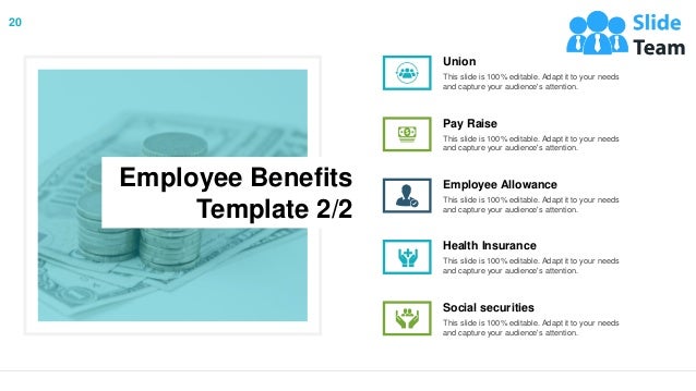 20
Employee Benefits
Template 2/2
Union
This slide is 100% editable. Adapt it to your needs
and capture your audience's attention.
Pay Raise
This slide is 100% editable. Adapt it to your needs
and capture your audience's attention.
Employee Allowance
This slide is 100% editable. Adapt it to your needs
and capture your audience's attention.
Health Insurance
This slide is 100% editable. Adapt it to your needs
and capture your audience's attention.
Social securities
This slide is 100% editable. Adapt it to your needs
and capture your audience's attention.
 