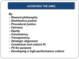ACHIEVING THE AIMS:

By
 Reward philosophy
 Distributive justice
 Procedural justice
 Fairness
 Equity
 Consistency
 Transparency
 Strategic alignment
 Contextual and culture fit
 Fit for purpose
 Developing a high-performance culture

 
