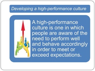 Developing a high-performance culture

A high-performance
culture is one in which
people are aware of the
need to perform well
and behave accordingly
in order to meet or
exceed expectations.

 