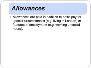Allowances
 Allowances are paid in addition to basic pay for

special circumstances (e.g. living in London) or
features of employment (e.g. working unsocial
hours).

 