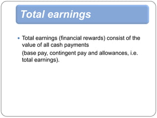 Total earnings
 Total earnings (financial rewards) consist of the

value of all cash payments
(base pay, contingent pay and allowances, i.e.
total earnings).

 