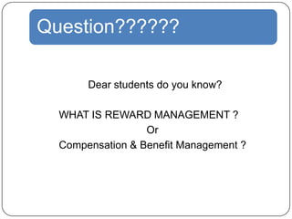 Question??????
Dear students do you know?
WHAT IS REWARD MANAGEMENT ?
Or
Compensation & Benefit Management ?

 