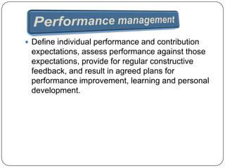  Define individual performance and contribution

expectations, assess performance against those
expectations, provide for regular constructive
feedback, and result in agreed plans for
performance improvement, learning and personal
development.

 