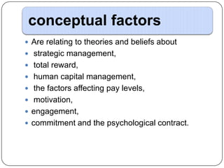 conceptual factors
 Are relating to theories and beliefs about
 strategic management,
 total reward,
 human capital management,
 the factors affecting pay levels,

 motivation,
 engagement,
 commitment and the psychological contract.

 