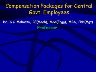 Compensation Packages for Central
         Govt. Employees
Dr. G C Mohanta, BE(Mech), MSc(Engg), MBA, PhD(Mgt)
                   Professor
 