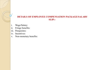 DETAILS OF EMPLOYEE COMPENSATION PACKAGE/SALARY
SLIP:-
i. Wage/Salary:
ii. Fringe benefits:
iii. Perquisites:
iv. Incentives:
v. Non-monetary benefits:
 