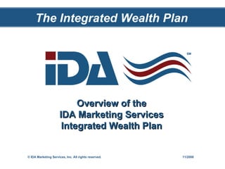 Overview of the IDA Marketing Services Integrated Wealth Plan The Integrated Wealth Plan © IDA Marketing Services, Inc. All rights reserved.  11/2008 