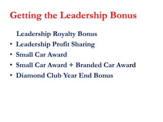 Getting the Leadership Bonus
•
•
•
•

Leadership Royalty Bonus
Leadership Profit Sharing
Small Car Award
Small Car Award + Branded Car Award
Diamond Club Year End Bonus

 