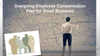 Designing Employee Compensation
Plan for Small Business
 