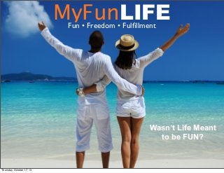 MyFunLIFE
Fun • Freedom • Fulﬁllment

Wasn’t Life Meant
to be FUN?

Thursday, October 17, 13

 