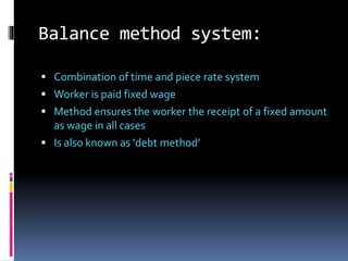 Balance method system:
 Combination of time and piece rate system
 Worker is paid fixed wage
 Method ensures the worker the receipt of a fixed amount
as wage in all cases
 Is also known as ‘debt method’
 
