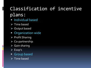 Classification of incentive
plans:
 Individual based
 Time based
 Output based
 Organization wide
 Profit Sharing
 Co-partnership
 Gain sharing
 Esop’s
 Group based
 Time based
 