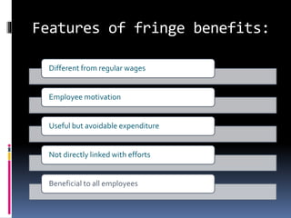 Features of fringe benefits:
Different from regular wages
Employee motivation
Useful but avoidable expenditure
Not directly linked with efforts
Beneficial to all employees
 