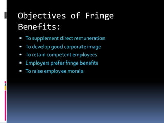 Objectives of Fringe
Benefits:
 To supplement direct remuneration
 To develop good corporate image
 To retain competent employees
 Employers prefer fringe benefits
 To raise employee morale
 