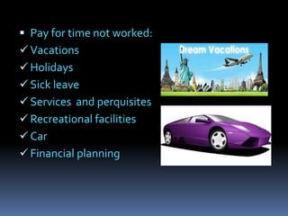  Pay for time not worked:
 Vacations
 Holidays
 Sick leave
 Services and perquisites
 Recreational facilities
 Car
 Financial planning
 
