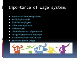 Importance of wage system:
 Attract and Retain employees
 Builds high morale
 Satisfied employees
 Labor cost equitable
 No favoritism
 Clearly line drawn of promotion
 Image of progressive employer
 Harmonious industrial relation
 Ensure minimum wages
 