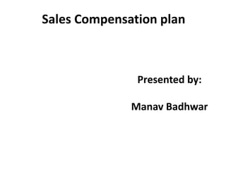 Sales Compensation plan Presented by: ManavBadhwar 