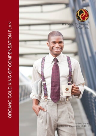 ORGANO GOLD KING OF COMPENSATION PLAN


                                          It’s Easy, It’s Simple,
                                          		        It’s Coffee.




                                                       United States
                                        Effective September 19, 2011
 