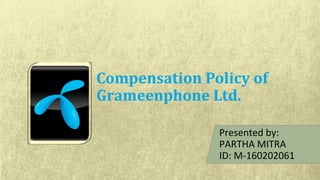 Compensation Policy of
Grameenphone Ltd.
Presented by:
PARTHA MITRA
ID: M-160202061
 