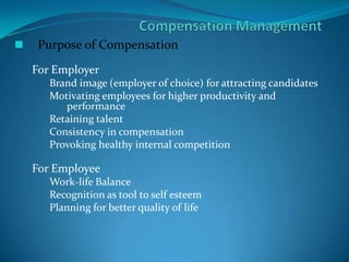  Purpose of Compensation
For Employer
Brand image (employer of choice) for attracting candidates
Motivating employees for higher productivity and
performance
Retaining talent
Consistency in compensation
Provoking healthy internal competition
For Employee
Work-life Balance
Recognition as tool to self esteem
Planning for better quality of life
 