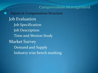  Inputs in Compensation Structure
Job Evaluation
Job Specification
Job Description
Time and Motion Study
Market Survey
Demand and Supply
Industry wise bench marking
 