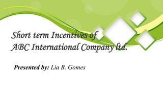 Short term Incentives of
ABC International Company ltd.
Presented by: Lia B. Gomes
 