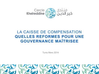 LA CAISSE DE COMPENSATION 
QUELLES REFORMES POUR UNE 
GOUVERNANCE MAÎTRISEE 
Tunis Mars 2014 
 