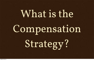 What is the
Compensation
Strategy?
pondělí, 30. září 13
 
