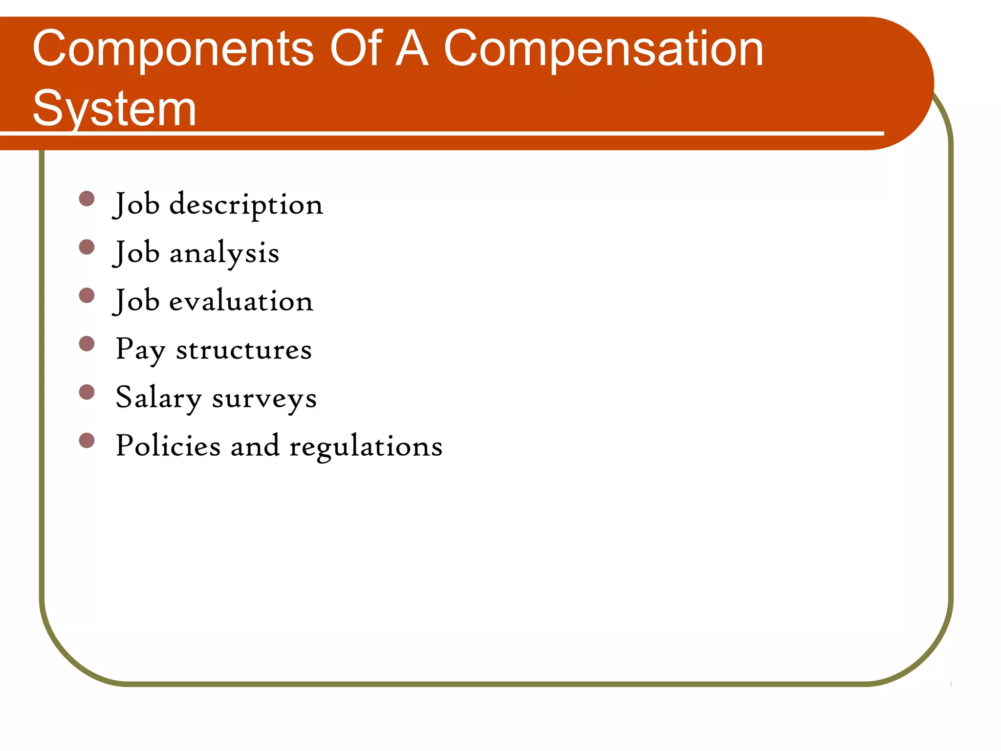 Components Of A Compensation
System
 Job description
 Job analysis
 Job evaluation
 Pay structures
 Salary surveys
 Policies and regulations
 