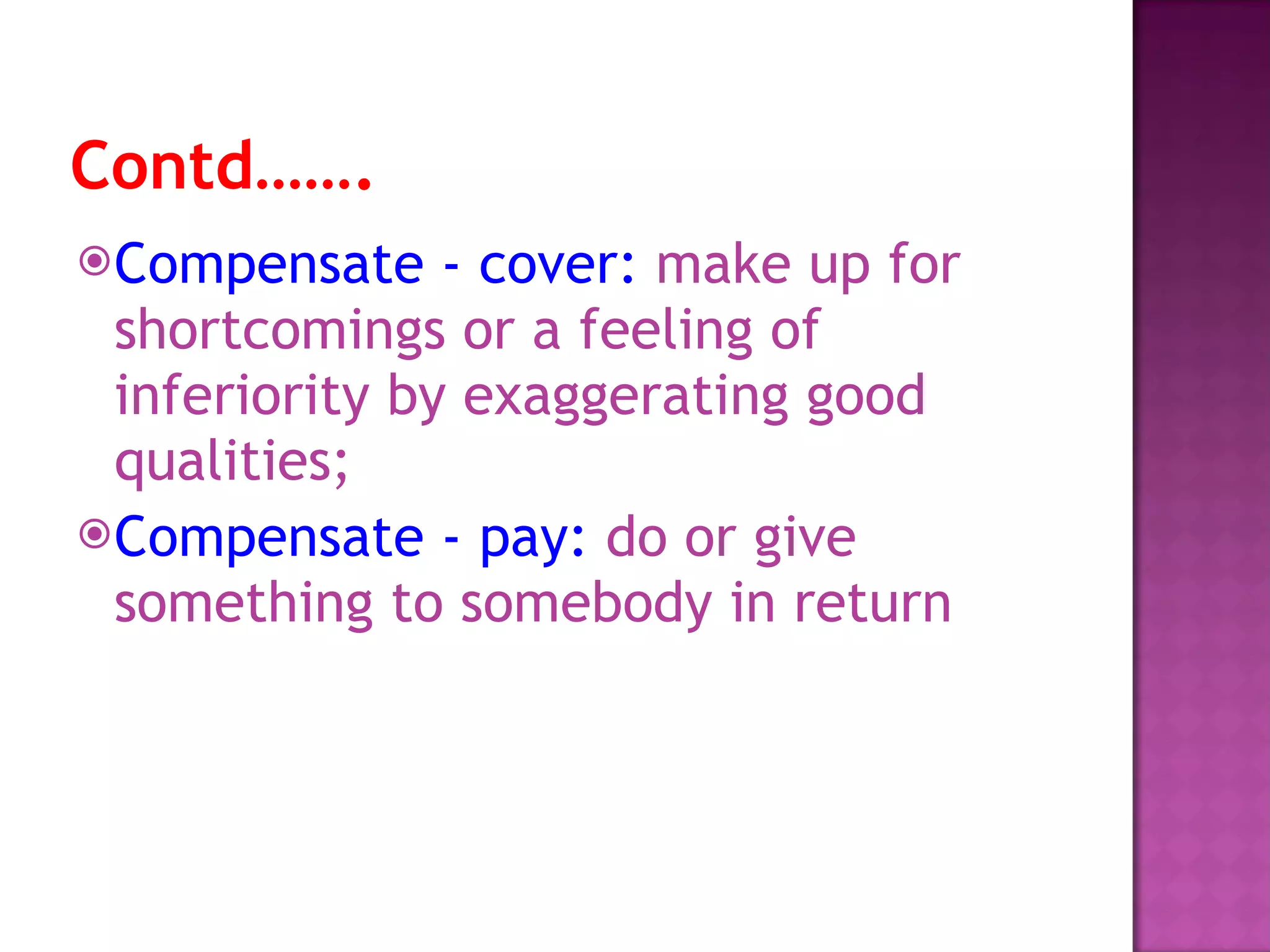 Contd……. Compensate - cover:  make up for shortcomings or a feeling of inferiority by exaggerating good qualities; Compensate - pay:  do or give something to somebody in return 