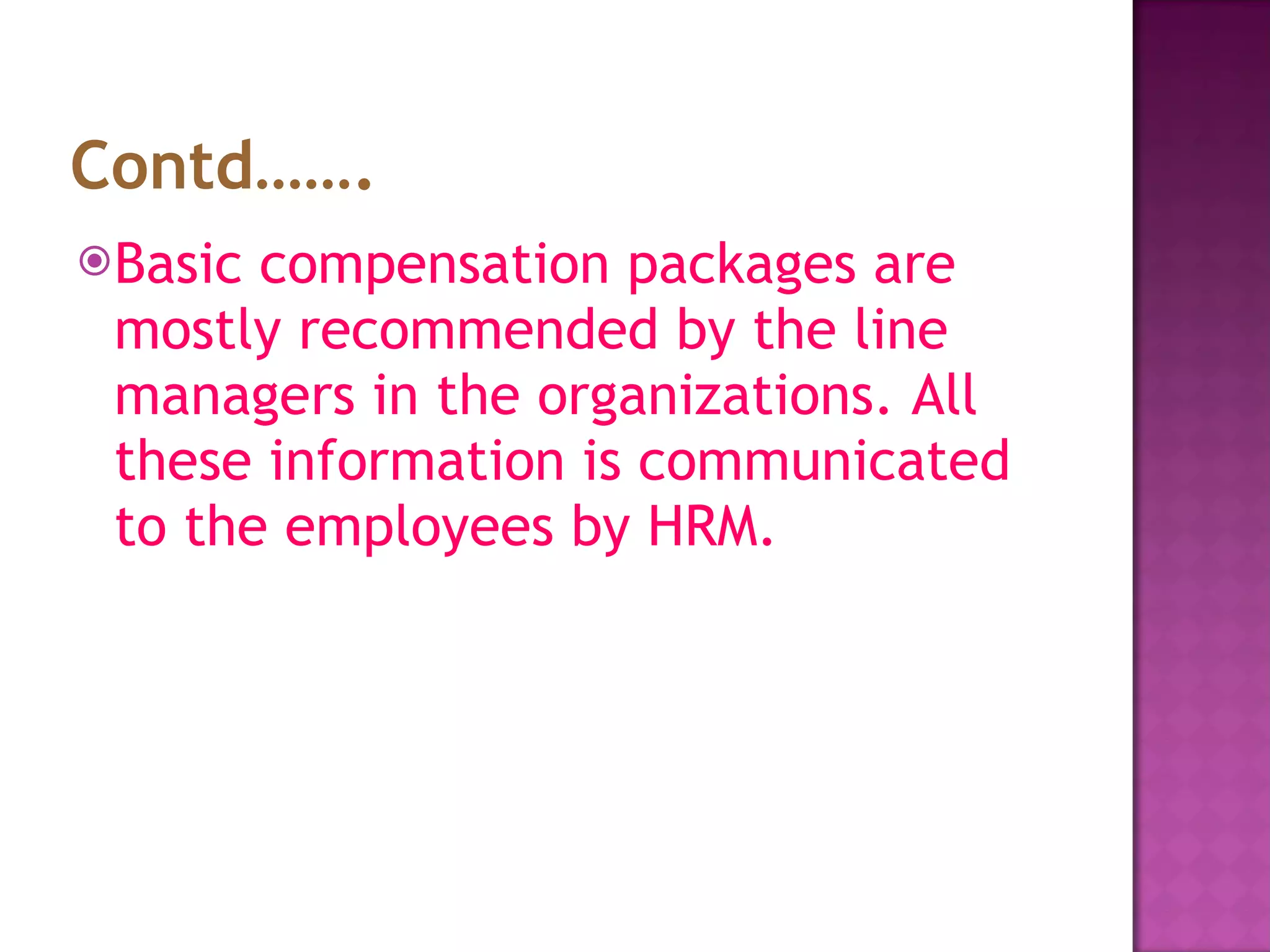 Contd……. Basic compensation packages are mostly recommended by the line managers in the organizations. All these information is communicated to the employees by HRM.  