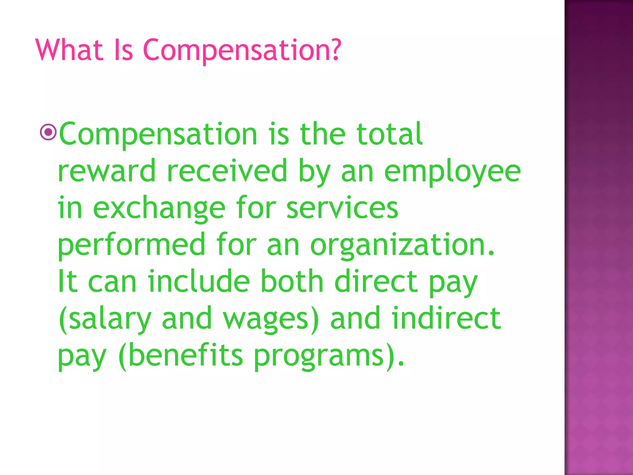 What Is Compensation? Compensation is the total reward received by an employee in exchange for services performed for an organization. It can include both direct pay (salary and wages) and indirect pay (benefits programs).  