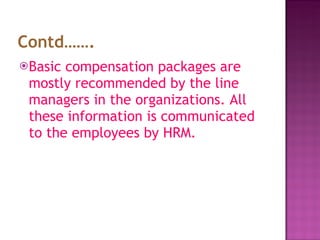 Contd……. Basic compensation packages are mostly recommended by the line managers in the organizations. All these information is communicated to the employees by HRM.  