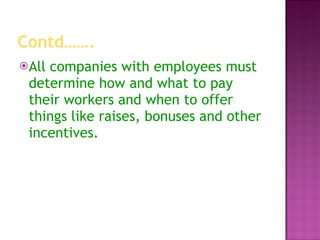 Contd……. All companies with employees must determine how and what to pay their workers and when to offer things like raises, bonuses and other incentives.  