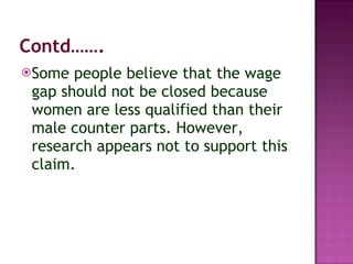 Contd……. Some people believe that the wage gap should not be closed because women are less qualified than their male counter parts. However, research appears not to support this claim.  