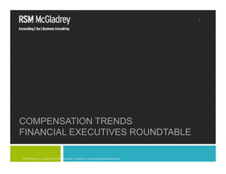 1




COMPENSATION TRENDS
FINANCIAL EXECUTIVES ROUNDTABLE

RSM McGladrey, Inc. is a member firm of RSM International – an affiliation of separate and independent legal entities.
 